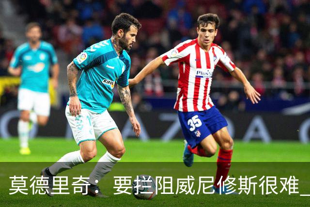 莫德里奇：要拦阻威尼修斯很难 但我会尽力去做